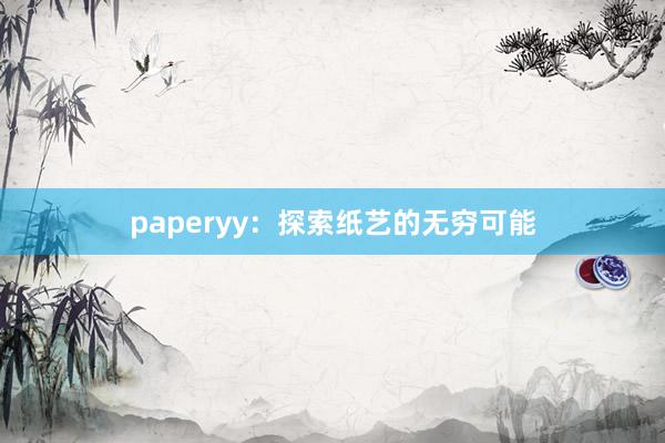 paperyy：探索纸艺的无穷可能