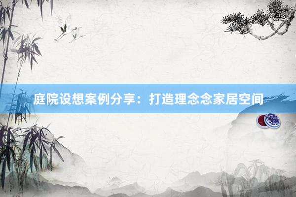 庭院设想案例分享：打造理念念家居空间