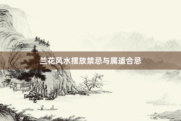 兰花风水摆放禁忌与属适合忌