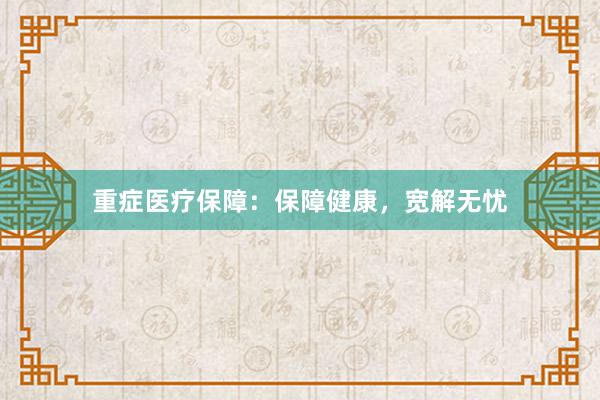 重症医疗保障：保障健康，宽解无忧