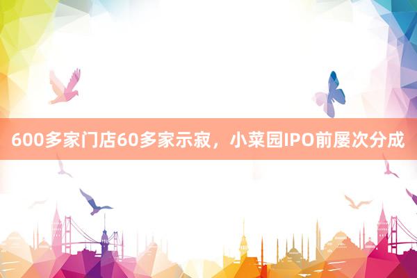 600多家门店60多家示寂，小菜园IPO前屡次分成