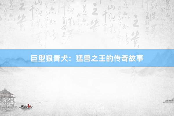 巨型狼青犬：猛兽之王的传奇故事