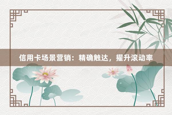 信用卡场景营销：精确触达，擢升滚动率